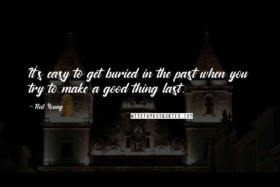 Neil Young Quotes: It's easy to get buried in the past when you try to make a good thing last.