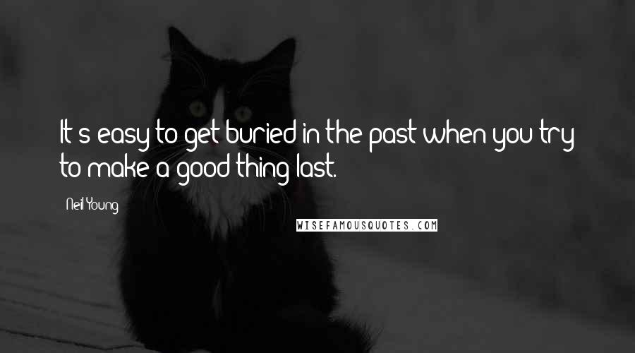 Neil Young Quotes: It's easy to get buried in the past when you try to make a good thing last.