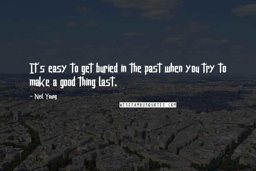 Neil Young Quotes: It's easy to get buried in the past when you try to make a good thing last.
