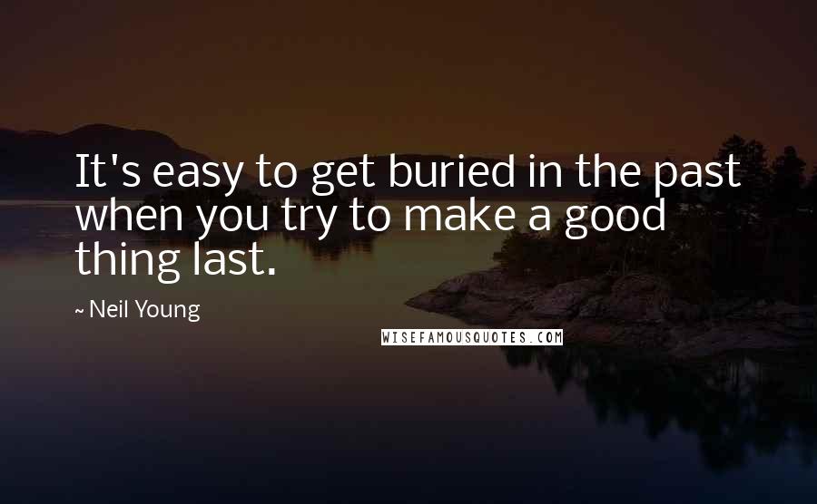 Neil Young Quotes: It's easy to get buried in the past when you try to make a good thing last.