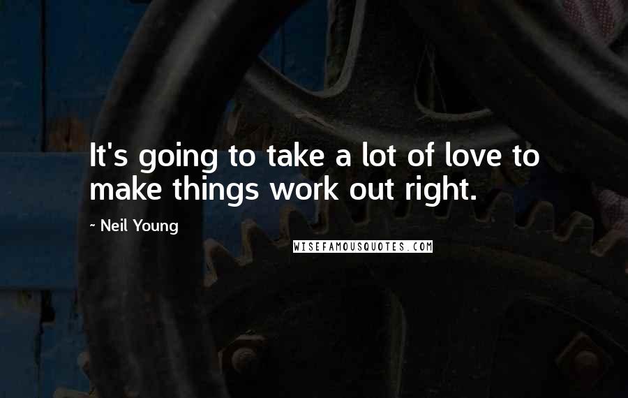 Neil Young Quotes: It's going to take a lot of love to make things work out right.