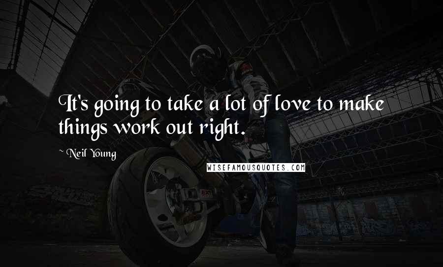 Neil Young Quotes: It's going to take a lot of love to make things work out right.