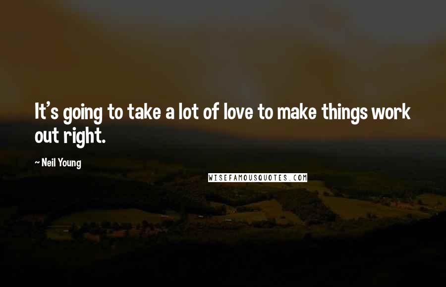 Neil Young Quotes: It's going to take a lot of love to make things work out right.
