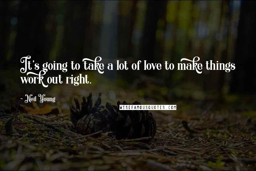 Neil Young Quotes: It's going to take a lot of love to make things work out right.