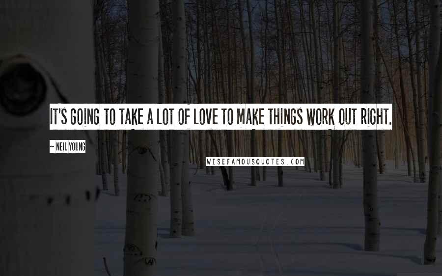 Neil Young Quotes: It's going to take a lot of love to make things work out right.