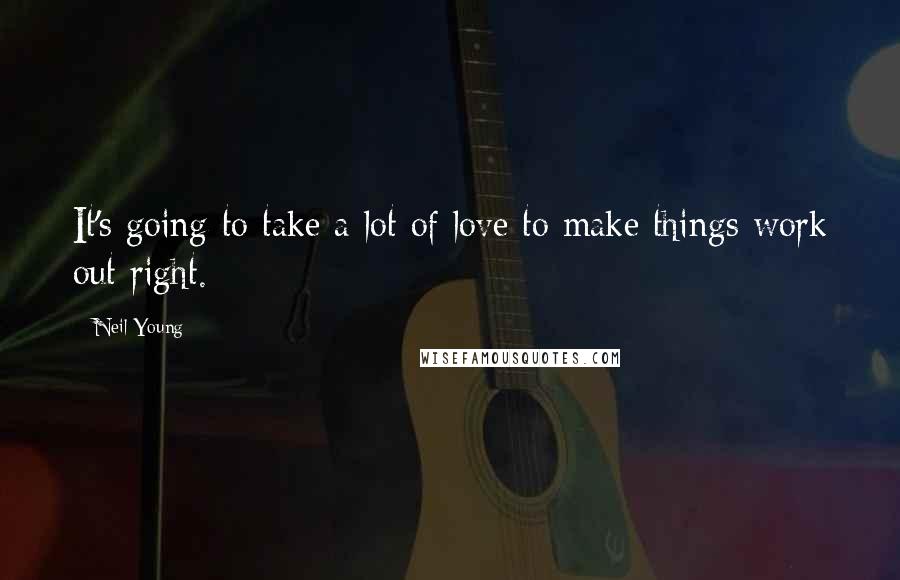 Neil Young Quotes: It's going to take a lot of love to make things work out right.