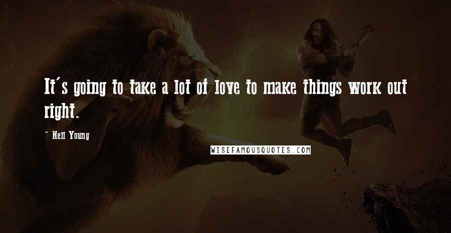 Neil Young Quotes: It's going to take a lot of love to make things work out right.