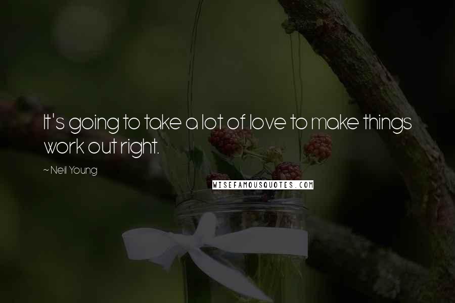 Neil Young Quotes: It's going to take a lot of love to make things work out right.