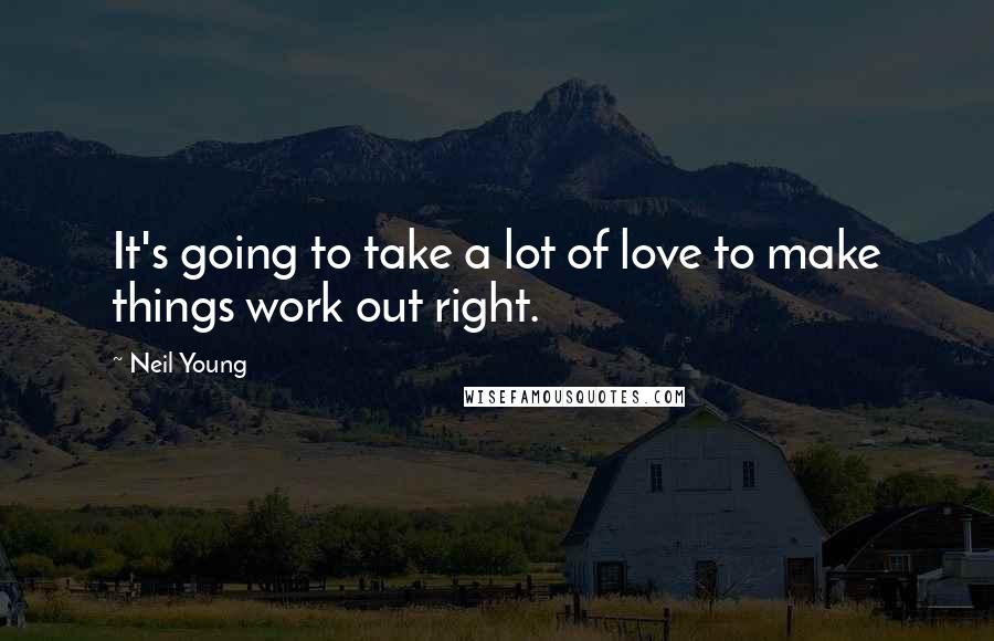 Neil Young Quotes: It's going to take a lot of love to make things work out right.