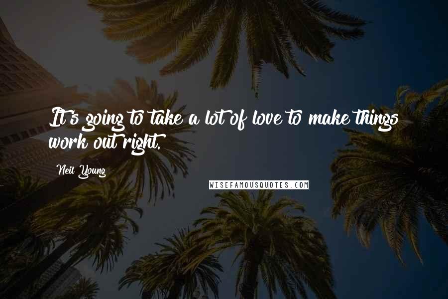 Neil Young Quotes: It's going to take a lot of love to make things work out right.