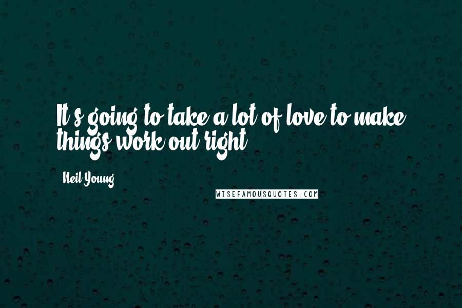 Neil Young Quotes: It's going to take a lot of love to make things work out right.