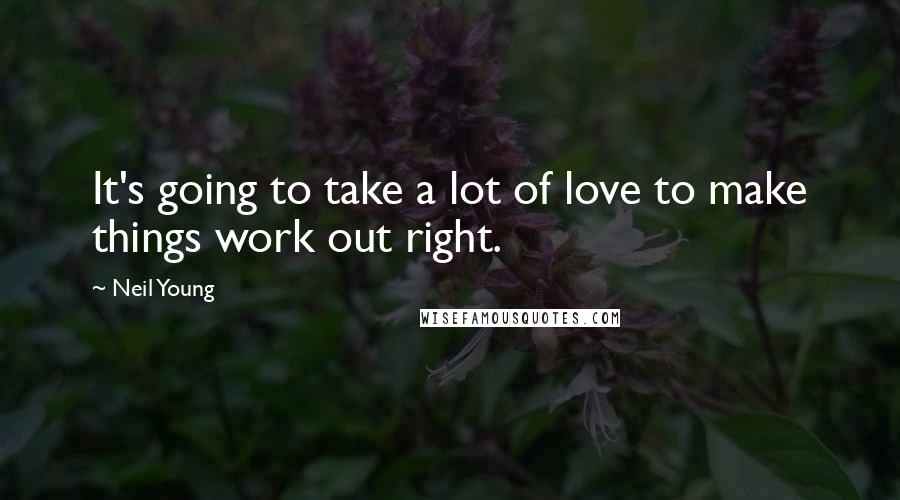 Neil Young Quotes: It's going to take a lot of love to make things work out right.