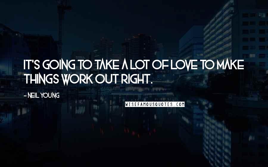 Neil Young Quotes: It's going to take a lot of love to make things work out right.