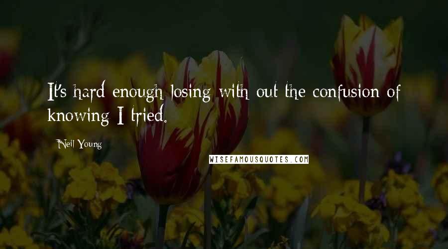 Neil Young Quotes: It's hard enough losing with out the confusion of knowing I tried.