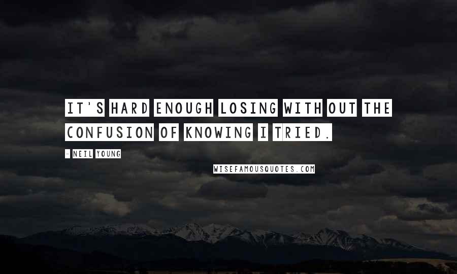 Neil Young Quotes: It's hard enough losing with out the confusion of knowing I tried.