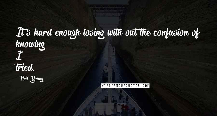 Neil Young Quotes: It's hard enough losing with out the confusion of knowing I tried.