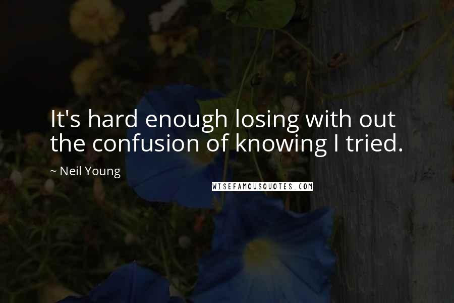 Neil Young Quotes: It's hard enough losing with out the confusion of knowing I tried.