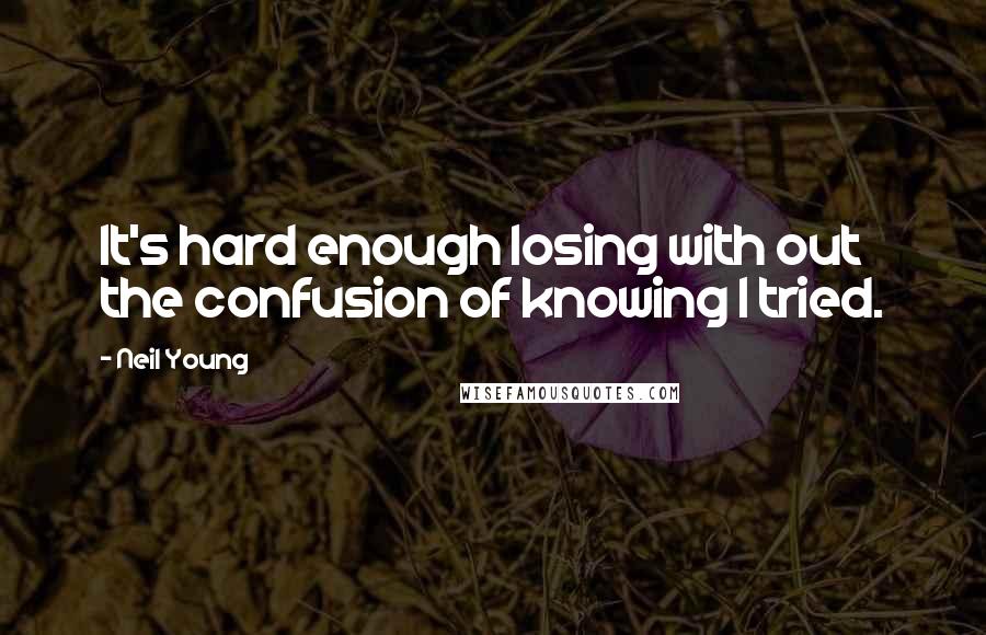 Neil Young Quotes: It's hard enough losing with out the confusion of knowing I tried.