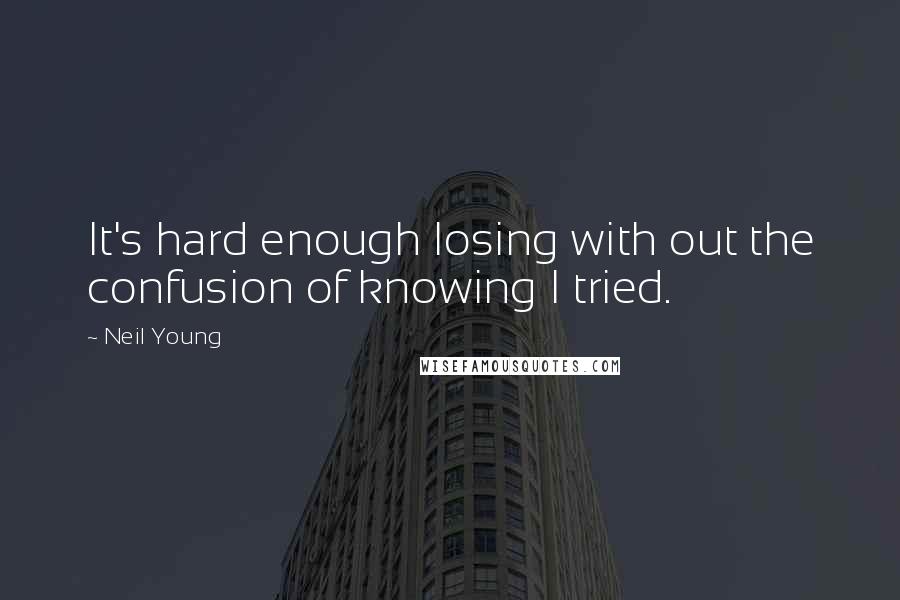 Neil Young Quotes: It's hard enough losing with out the confusion of knowing I tried.