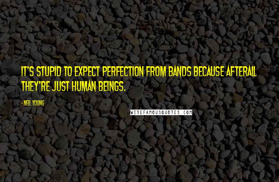 Neil Young Quotes: It's stupid to expect perfection from bands because afterall they're just human beings.