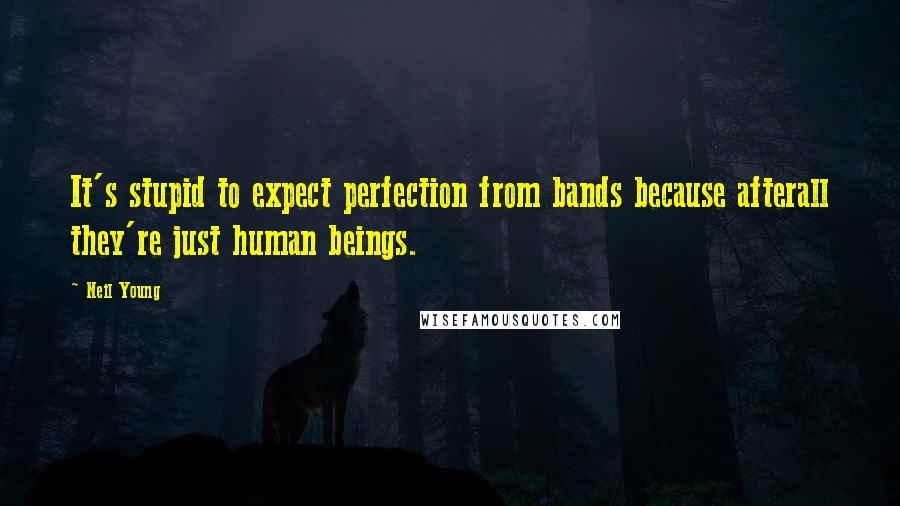 Neil Young Quotes: It's stupid to expect perfection from bands because afterall they're just human beings.