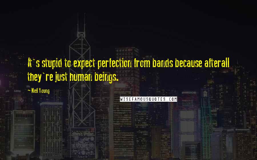 Neil Young Quotes: It's stupid to expect perfection from bands because afterall they're just human beings.