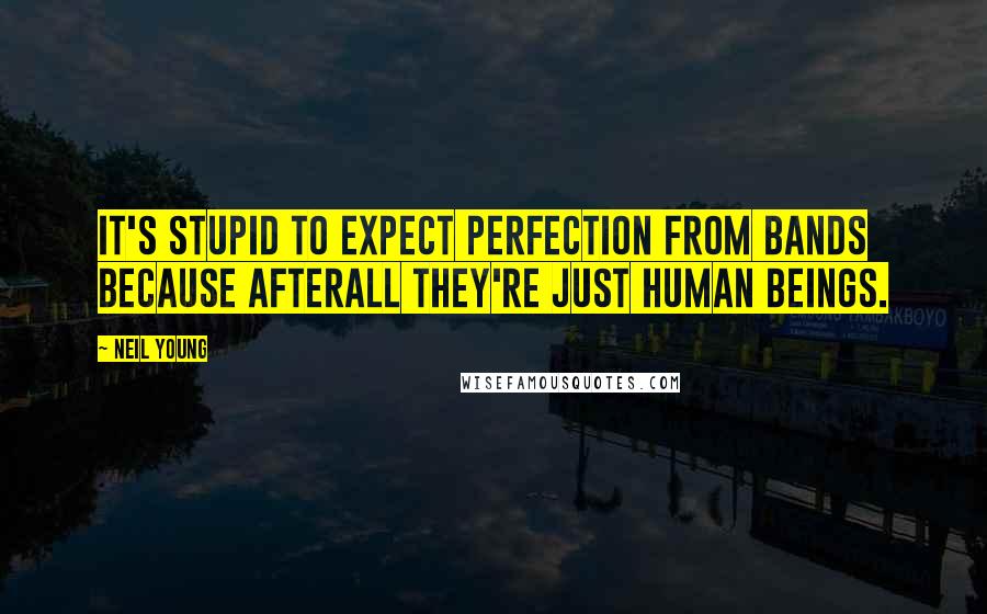 Neil Young Quotes: It's stupid to expect perfection from bands because afterall they're just human beings.