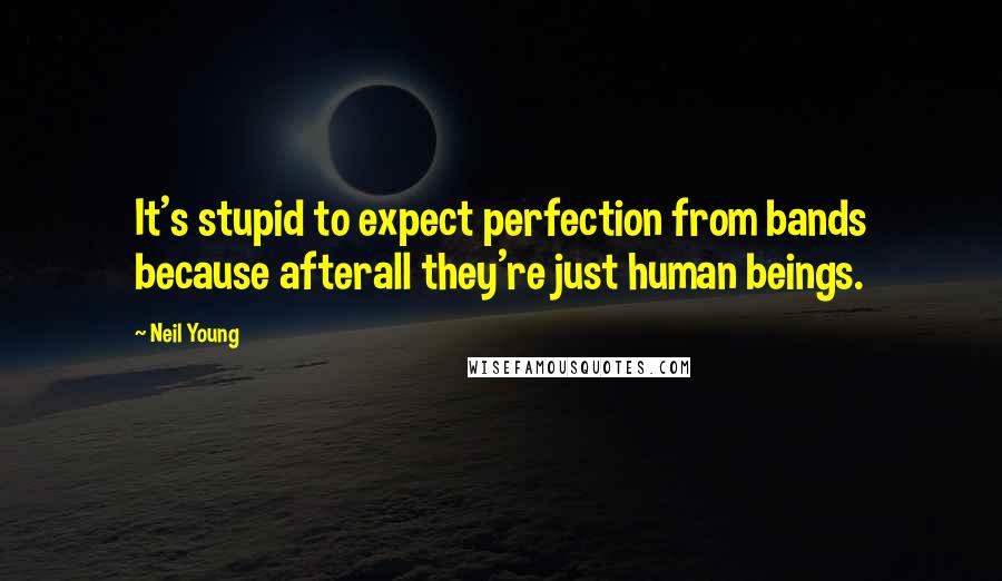 Neil Young Quotes: It's stupid to expect perfection from bands because afterall they're just human beings.