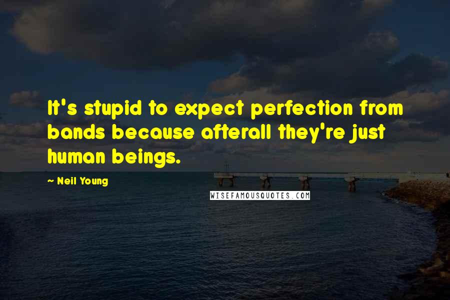 Neil Young Quotes: It's stupid to expect perfection from bands because afterall they're just human beings.