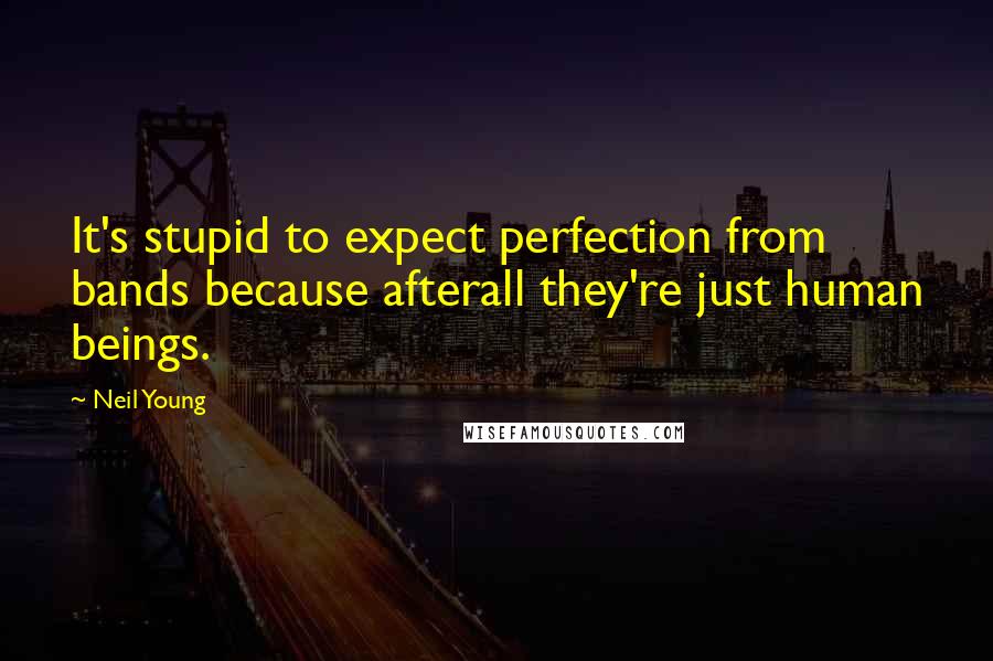 Neil Young Quotes: It's stupid to expect perfection from bands because afterall they're just human beings.