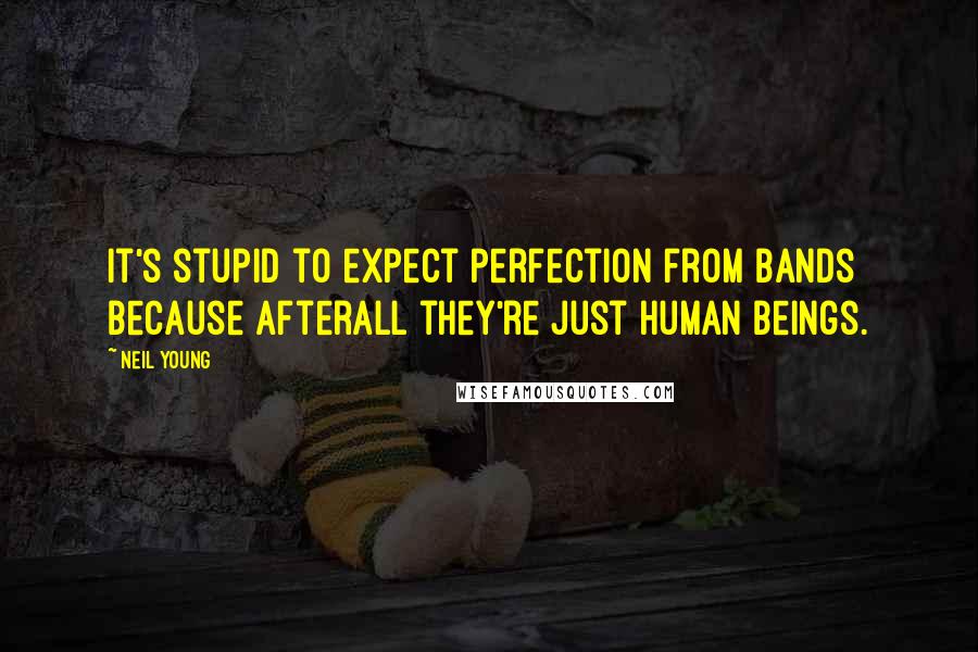 Neil Young Quotes: It's stupid to expect perfection from bands because afterall they're just human beings.