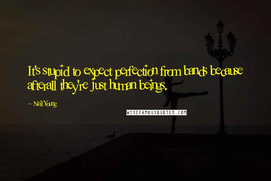 Neil Young Quotes: It's stupid to expect perfection from bands because afterall they're just human beings.