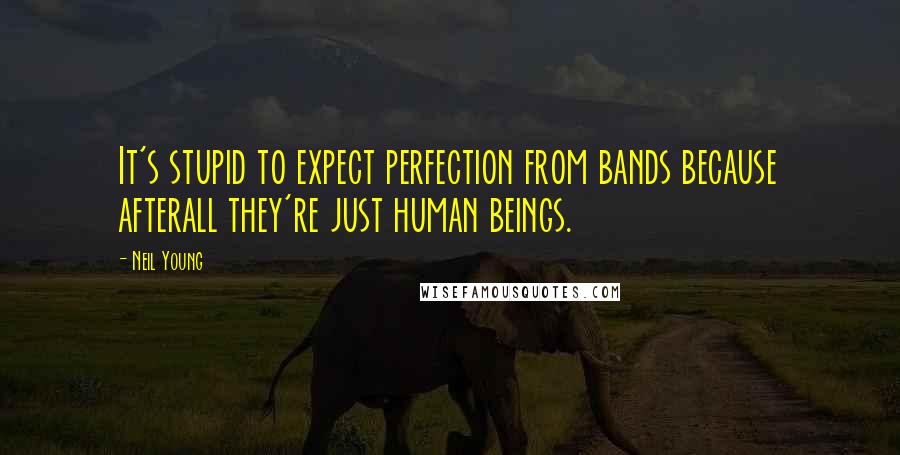 Neil Young Quotes: It's stupid to expect perfection from bands because afterall they're just human beings.