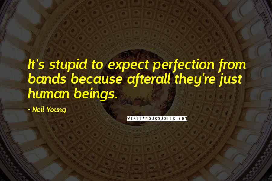 Neil Young Quotes: It's stupid to expect perfection from bands because afterall they're just human beings.