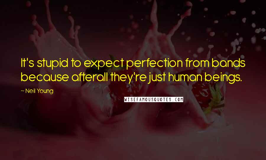 Neil Young Quotes: It's stupid to expect perfection from bands because afterall they're just human beings.