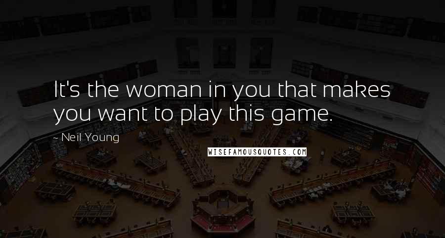 Neil Young Quotes: It's the woman in you that makes you want to play this game.