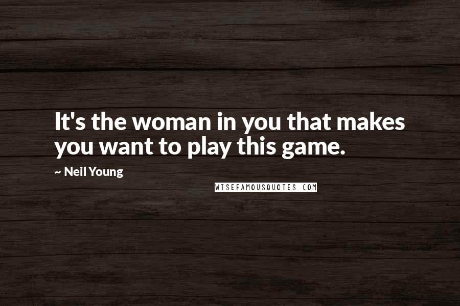 Neil Young Quotes: It's the woman in you that makes you want to play this game.