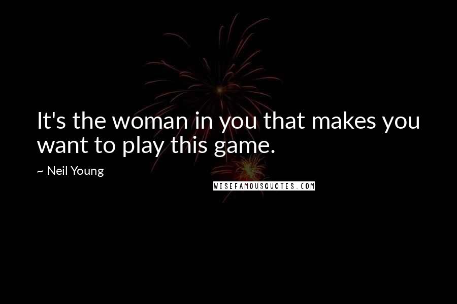 Neil Young Quotes: It's the woman in you that makes you want to play this game.