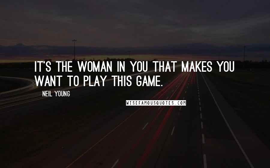 Neil Young Quotes: It's the woman in you that makes you want to play this game.