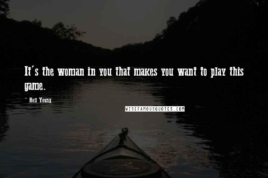 Neil Young Quotes: It's the woman in you that makes you want to play this game.