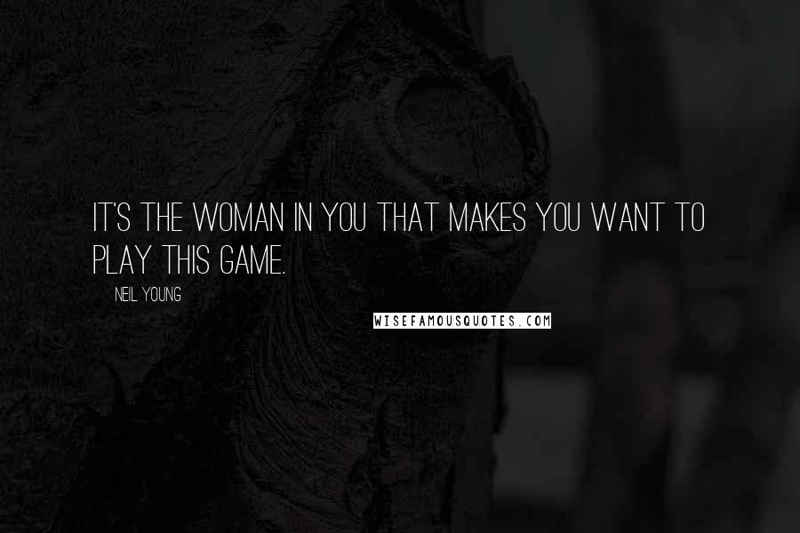 Neil Young Quotes: It's the woman in you that makes you want to play this game.