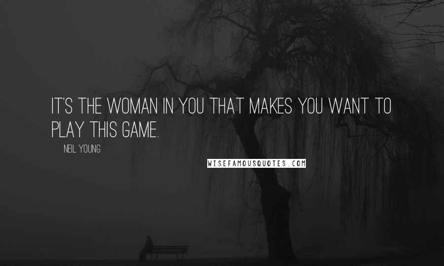 Neil Young Quotes: It's the woman in you that makes you want to play this game.