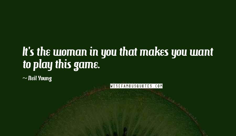 Neil Young Quotes: It's the woman in you that makes you want to play this game.