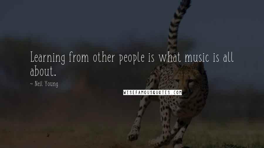 Neil Young Quotes: Learning from other people is what music is all about.