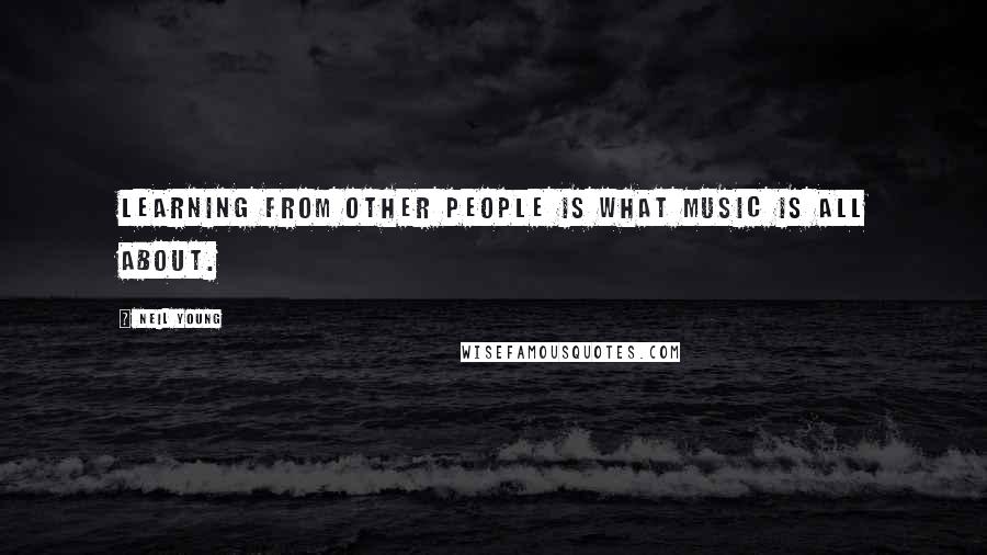 Neil Young Quotes: Learning from other people is what music is all about.