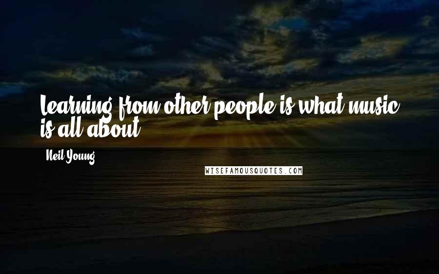 Neil Young Quotes: Learning from other people is what music is all about.