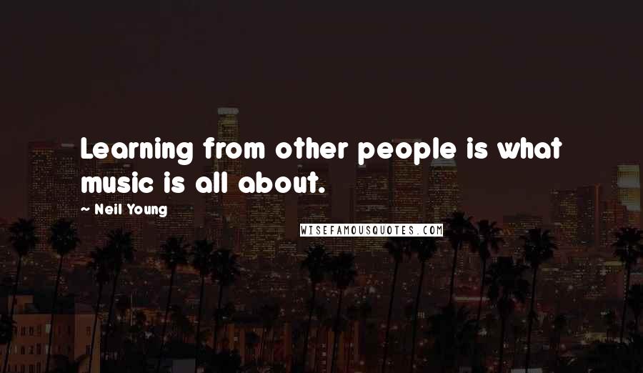 Neil Young Quotes: Learning from other people is what music is all about.