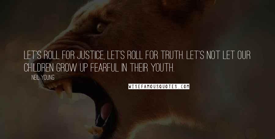 Neil Young Quotes: Let's roll for justice, let's roll for truth. Let's not let our children grow up fearful in their youth.