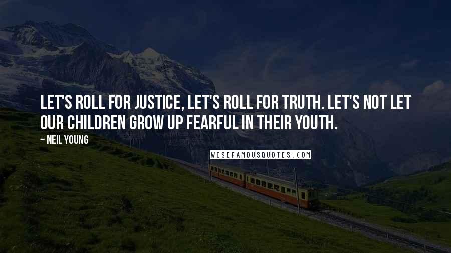 Neil Young Quotes: Let's roll for justice, let's roll for truth. Let's not let our children grow up fearful in their youth.