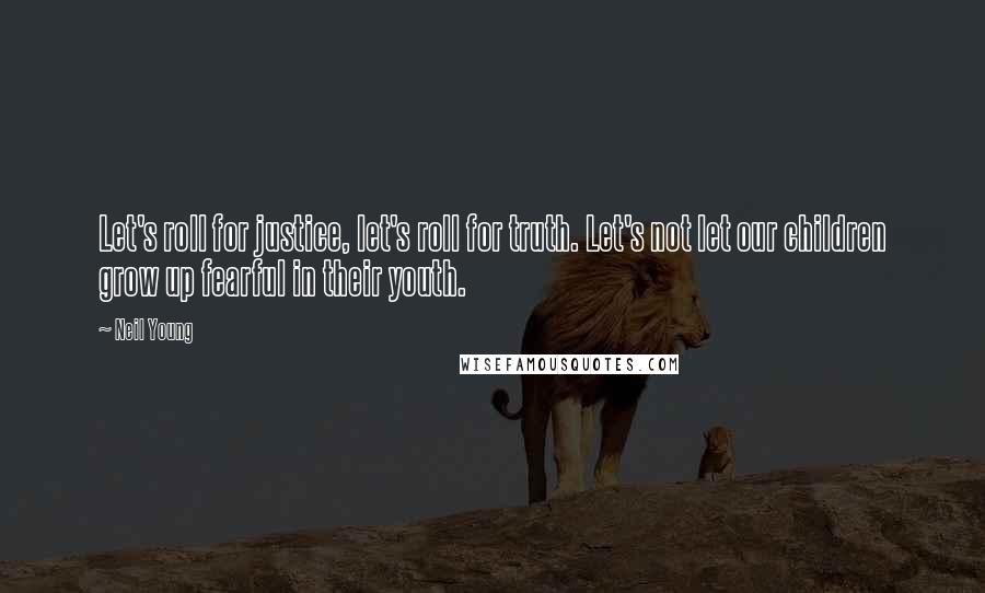 Neil Young Quotes: Let's roll for justice, let's roll for truth. Let's not let our children grow up fearful in their youth.